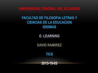 UNIVERSIDAD CENTRAL DEL ECUADOR
FACULTAD DE FILOSOFIA LETRAS Y
CIENCIAS DE LA EDUCACION
IDIOMAS
E- LEARNING
DAVID RAMIREZ
TICS
2013-19-05
 