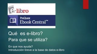 Qué es e-libro?
Para que se utiliza?
En que nos ayuda?
Introducción breve a la base de datos e-libro