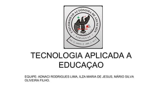TECNOLOGIA APLICADA A
EDUCAÇAO
EQUIPE: ADNACI RODRIGUES LIMA, ILZA MARIA DE JESUS, MÁRIO SILVA
OLIVEIRA FILHO.