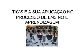 TIC´S E A SUA APLICAÇÃO NO
PROCESSO DE ENSINO E
APRENDIZAGEM