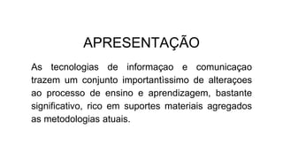 APRESENTAÇÃO
As tecnologias de informaçao e comunicaçao
trazem um conjunto importantìssimo de alteraçoes
ao processo de ensino e aprendizagem, bastante
significativo, rico em suportes materiais agregados
as metodologias atuais.