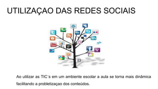 UTILIZAÇAO DAS REDES SOCIAIS
Ao utilizar as TIC´s em um ambiente escolar a aula se torna mais dinâmica
facilitando a probletizaçao dos conteúdos.