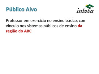 Público Alvo
Professor em exercício no ensino básico, com
vínculo nos sistemas públicos de ensino da
região do ABC
 
