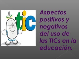 Aspectos
positivos y
negativos
del uso de
las TICs en la
educación.
 