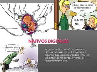 la generación, nacida en las dos
últimas décadas, que ha crecido e
incorporado con naturalidad internet,
los discos compactos, el vídeo, el
teléfono móvil, etc.
 
