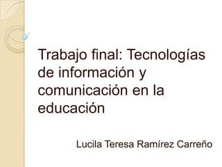 Trabajo final: Tecnologías
de información y
comunicación en la
educación
Lucila Teresa Ramírez Carreño
 