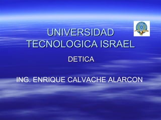 UNIVERSIDAD TECNOLOGICA ISRAEL DETICA ING. ENRIQUE CALVACHE ALARCON 
