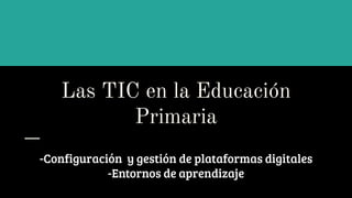 Las TIC en la Educación
Primaria
-Configuración y gestión de plataformas digitales
-Entornos de aprendizaje
 