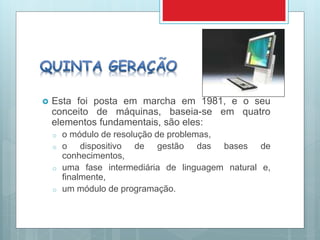  Esta foi posta em marcha em 1981, e o seu
conceito de máquinas, baseia-se em quatro
elementos fundamentais, são eles:
o o módulo de resolução de problemas,
o o dispositivo de gestão das bases de
conhecimentos,
o uma fase intermediária de linguagem natural e,
finalmente,
o um módulo de programação.
 