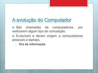 A evolução do Computador
 São chamadas de computadores, por
realizarem algum tipo de comutação,
 Evoluíram e deram origem a computadores
pessoais e laptops,
o Era da informação.
 