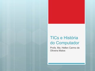 TICs e História
do Computador
Profa. Ma. Hellen Carmo de
Oliveira Matos
 