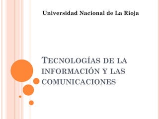TECNOLOGÍAS DE LA
INFORMACIÓN Y LAS
COMUNICACIONES
Universidad Nacional de La Rioja
 
