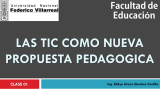 ó


 LAS TIC COMO NUEVA
PROPUESTA PEDAGOGICA
CLASE 01     Ing. Eddye Arturo Sánchez Castillo
 