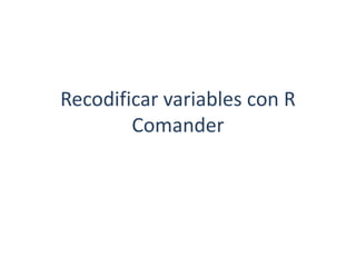 Recodificar variables con R
Comander
 