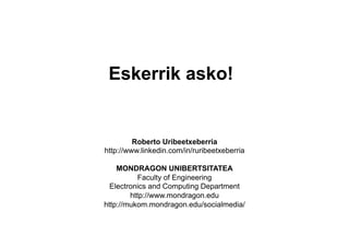 Eskerrik asko!


         Roberto Uribeetxeberria
http://www.linkedin.com/in/ruribeetxeberria

    MONDRAGON UNIBERTSITATEA
          Faculty of Engineering
  Electronics and Computing Department
        http://www.mondragon.edu
http://mukom.mondragon.edu/socialmedia/
 