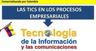 Comercializando por Colombia

LAS TICS EN LOS PROCESOS
EMPRESARIALES

 
