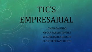 TIC’S 
EMPRESARIAL 
OMAR GALINDO 
OSCAR FABIAN TORRES 
WILDER JAVIER RINCON 
YENIFER BETANCOURTH 
 