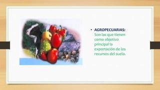 • AGROPECUARIAS:
Son las que tienen
como objetivo
principal la
exportación de los
recursos del suelo.
 
