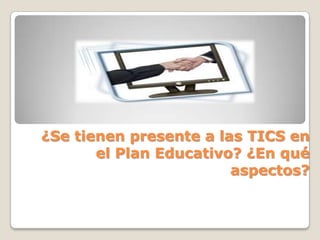 ¿Se tienen presente a las TICS en
       el Plan Educativo? ¿En qué
                        aspectos?
 