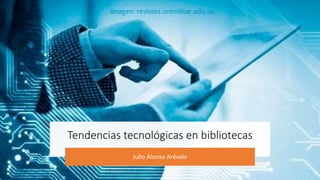 Tendencias tecnológicas en bibliotecas
Julio Alonso Arévalo
 