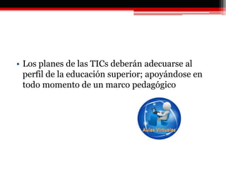 • Los planes de las TICs deberán adecuarse al
perfil de la educación superior; apoyándose en
todo momento de un marco pedagógico
 