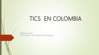 TICS EN COLOMBIA
Esteban Suarez
Informática Y Convergencia Tecnológica
 