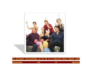 Las principales funcionalidades de las TIC en la Educación Básica Regular están
relacionadas con lo siguiente:
 