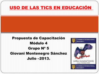 Propuesta de Capacitación
Módulo 4
Grupo Nº 5
Giovani Montenegro Sánchez
Julio –2013.
USO DE LAS TICS EN EDUCACIÓN
 