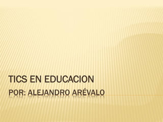 POR: ALEJANDRO ARÉVALO
TICS EN EDUCACION
 
