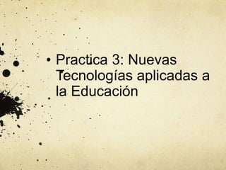 Practica 3: Nuevas
Tecnologías aplicadas a
la Educación
 