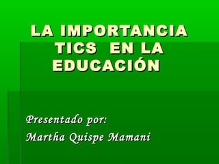 LA IMPORTANCIALA IMPORTANCIA
TICS EN LATICS EN LA
EDUCACIÓNEDUCACIÓN
Presentado por:Presentado por:
Martha Quispe MamaniMartha Quispe Mamani
 