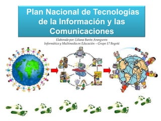 Plan Nacional de Tecnologías
de la Información y las
Comunicaciones
Elaborado por: Liliana Barón Aranguren
Informática y Multimedia en Educación – Grupo 17 Bogotá
 