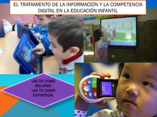 LAS TIC COMO
RECURSO.
LAS TIC COMO
ESTRATEGIA.
EL TRATAMIENTO DE LA INFORMACIÓN Y LA COMPETENCIA
DIGITAL EN LA EDUCACIÓN INFANTIL
 