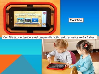 Vinci Tabs
Vinci Tab es un ordenador móvil con pantalla táctil creado para niños de 0 a 6 años..
 