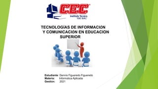 TECNOLOGÍAS DE INFORMACIÓN
Y COMUNICACIÓN EN EDUCACION
SUPERIOR
Estudiante: Dennis Figueredo Figueredo
Materia: Informática Aplicada
Gestión: 2021
 