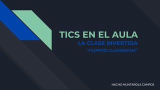 TICS EN EL AULA
LA CLASE INVERTIDA
NACHO MUNTAÑOLA CAMPOS
“FLIPPED CLASSROOM”
 