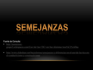 Fuente de Consulta:
• http://masteruoc-
   grupo3.wikispaces.com/Uso+de+las+TIC+en+las+distintas+teor%C3%ADas

• http://www.slideshare.net/bayaslorena/semejanzas-y-diferencias-en-el-uso-de-las-tics-en-
  el-conductivismo-y-constructivismo
 