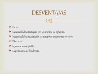 
 Estrés.
 Desarrollo de estrategias con un minino de esfuerzo.
 Necesidad de actualización de equipos y programas costosos.
 Distractor.
 Información no fiable.
 Dependencia de los demás.
DESVENTAJAS
 