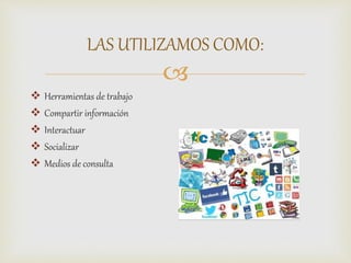 
 Herramientas de trabajo
 Compartir información
 Interactuar
 Socializar
 Medios de consulta
LAS UTILIZAMOS COMO:
 