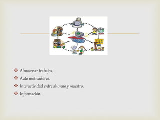 
 Almacenar trabajos.
 Auto motivadores.
 Interactividad entre alumno y maestro.
 Información.
 