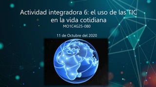 MO1C4G25-080
11 de Octubre del 2020
Actividad integradora 6: el uso de las TIC
en la vida cotidiana
 