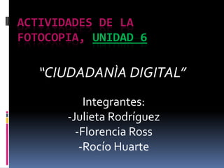 ACTIVIDADES DE LA
FOTOCOPIA, UNIDAD 6

   “CIUDADANÌA DIGITAL”
           Integrantes:
       -Julieta Rodríguez
         -Florencia Ross
          -Rocío Huarte
 