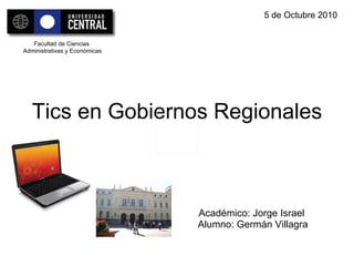 Tics en Gobiernos Regionales Académico: Jorge Israel  Alumno: Germán Villagra 5 de Octubre 2010 Facultad de Ciencias Administrativas y Económicas 