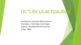 TIC’S EN LA ACTUALIDAD
Presentado por: Alexander Mahecha Bautista
Presentado a : Fabio Nelson Silva Penagos
Programa: Tecnología Desarrollo Ambiental
Código: 29844
 