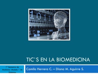 TIC`S EN LA BIOMEDICINA Camilo Herrera C. – Diana M. Aguirre S. 1ª Semestre de Medicina- Modulo 1 de Sistemas 