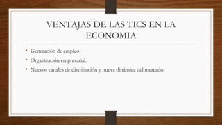 VENTAJAS DE LAS TICS EN LA
ECONOMIA
• Generación de empleo
• Organización empresarial.
• Nuevos canales de distribución y nueva dinámica del mercado
 