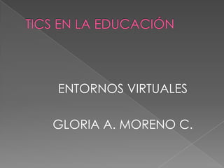 TICS EN LA EDUCACIÓN ENTORNOS VIRTUALES GLORIA A. MORENO C. 
