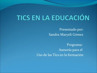 Presentado por:
        Sandra Maryeli Gómez

                     Programa:
               Asesoría para el
Uso de las Tics en la formación
 