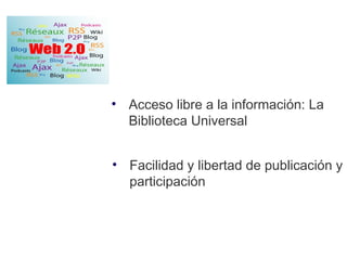 • Acceso libre a la información: La
  Biblioteca Universal


• Facilidad y libertad de publicación y
  participación
 