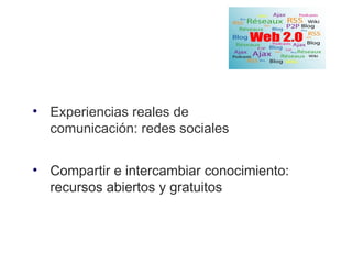 • Experiencias reales de
  comunicación: redes sociales


• Compartir e intercambiar conocimiento:
  recursos abiertos y gratuitos
 